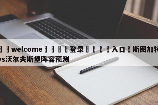 ⚛️welcome👎登录🆚入口✋斯图加特vs沃尔夫斯堡阵容预测