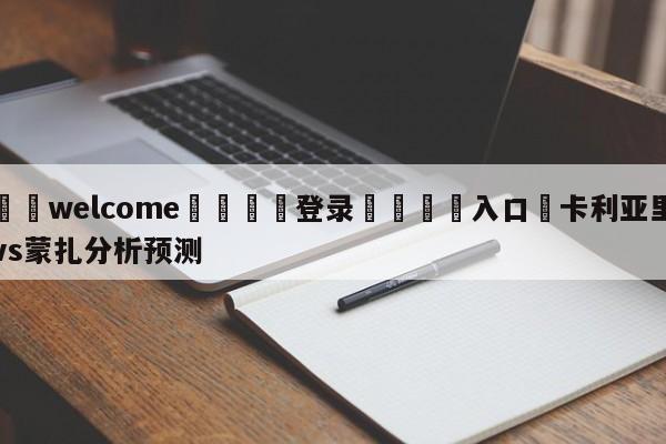 ⚛️welcome👎登录🆚入口✋卡利亚里vs蒙扎分析预测