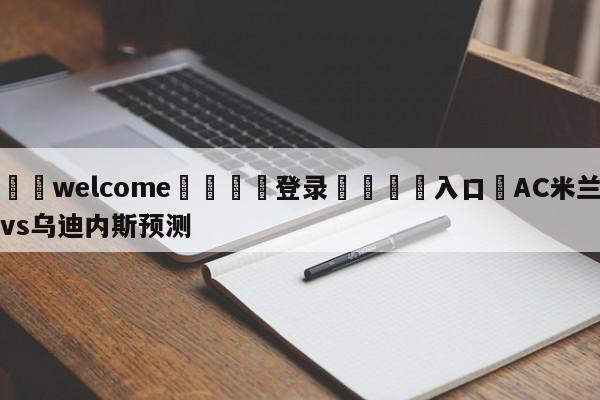 ⚛️welcome👎登录🆚入口✋AC米兰vs乌迪内斯预测