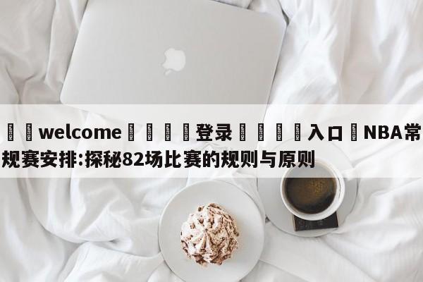 ⚛️welcome👎登录🆚入口✋NBA常规赛安排:探秘82场比赛的规则与原则