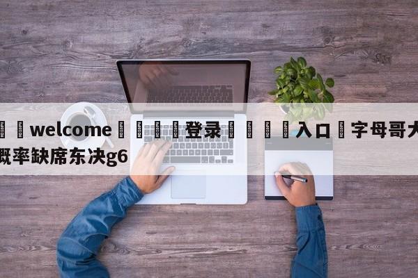 ⚛️welcome👎登录🆚入口✋字母哥大概率缺席东决g6