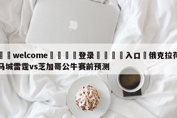 ⚛️welcome👎登录🆚入口✋俄克拉荷马城雷霆vs芝加哥公牛赛前预测