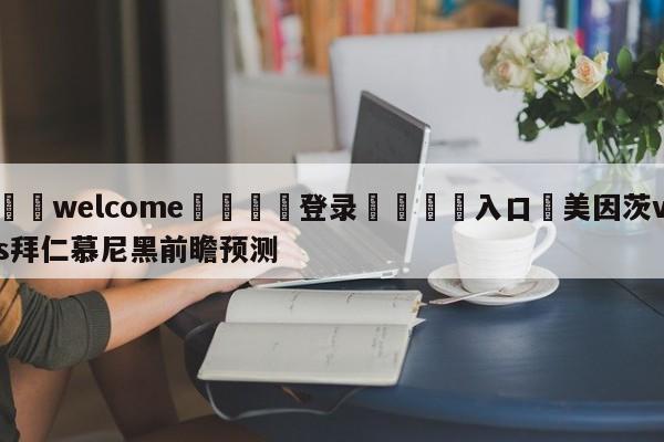 ⚛️welcome👎登录🆚入口✋美因茨vs拜仁慕尼黑前瞻预测