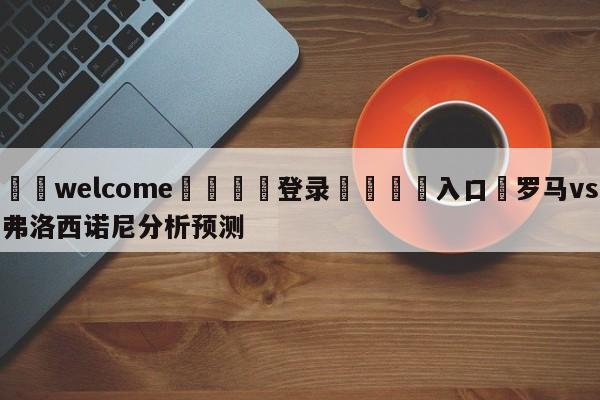 ⚛️welcome👎登录🆚入口✋罗马vs弗洛西诺尼分析预测