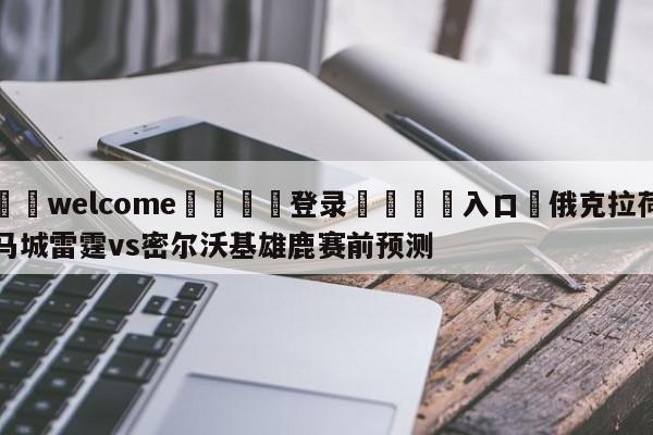 ⚛️welcome👎登录🆚入口✋俄克拉荷马城雷霆vs密尔沃基雄鹿赛前预测