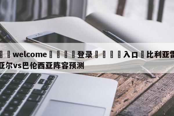 ⚛️welcome👎登录🆚入口✋比利亚雷亚尔vs巴伦西亚阵容预测