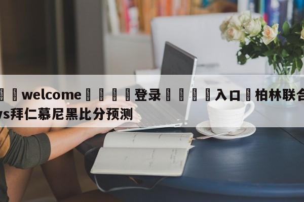 ⚛️welcome👎登录🆚入口✋柏林联合vs拜仁慕尼黑比分预测