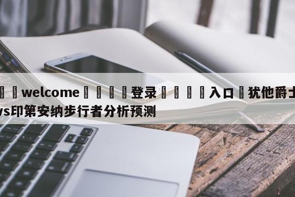 ⚛️welcome👎登录🆚入口✋犹他爵士vs印第安纳步行者分析预测