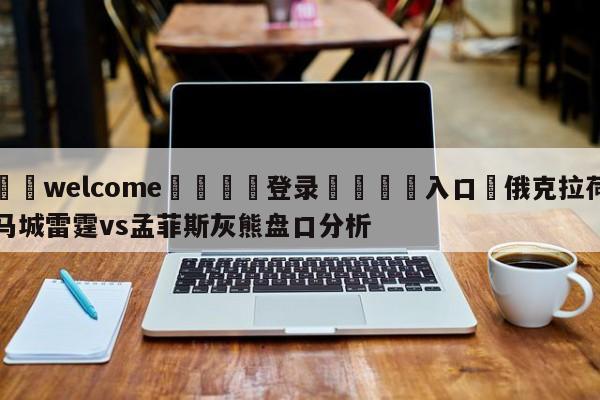 ⚛️welcome👎登录🆚入口✋俄克拉荷马城雷霆vs孟菲斯灰熊盘口分析