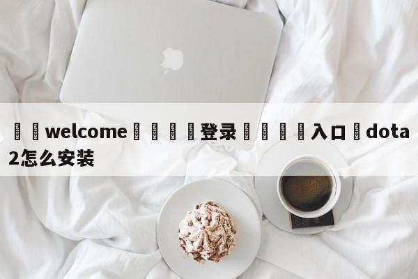 ⚛️welcome👎登录🆚入口✋dota2怎么安装