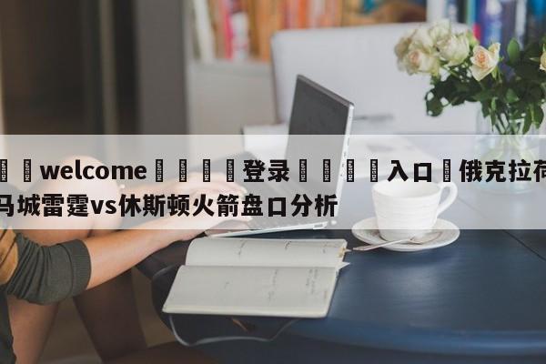 ⚛️welcome👎登录🆚入口✋俄克拉荷马城雷霆vs休斯顿火箭盘口分析