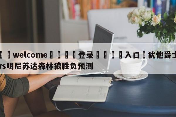 ⚛️welcome👎登录🆚入口✋犹他爵士vs明尼苏达森林狼胜负预测