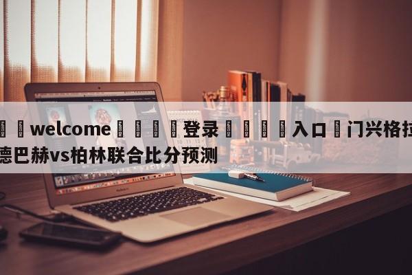 ⚛️welcome👎登录🆚入口✋门兴格拉德巴赫vs柏林联合比分预测