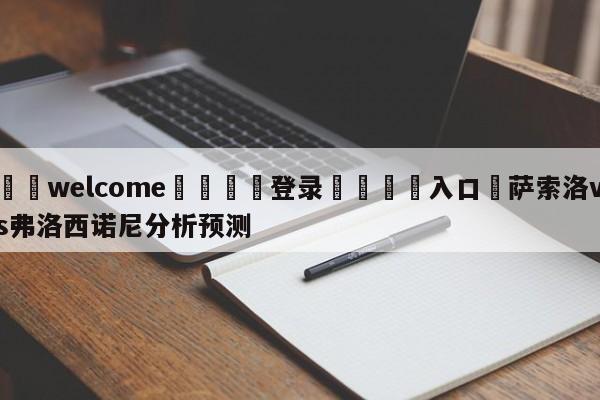 ⚛️welcome👎登录🆚入口✋萨索洛vs弗洛西诺尼分析预测