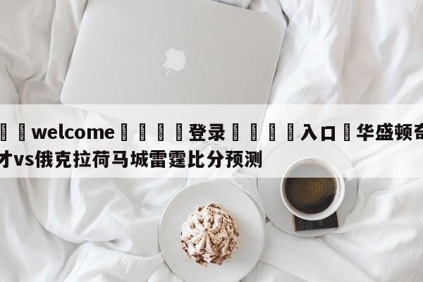 ⚛️welcome👎登录🆚入口✋华盛顿奇才vs俄克拉荷马城雷霆比分预测