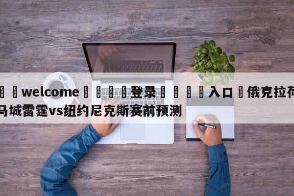 ⚛️welcome👎登录🆚入口✋俄克拉荷马城雷霆vs纽约尼克斯赛前预测