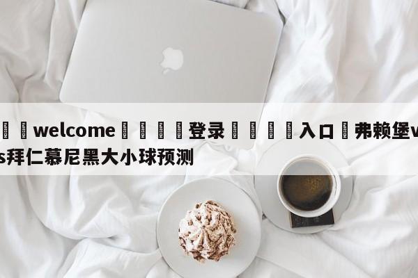 ⚛️welcome👎登录🆚入口✋弗赖堡vs拜仁慕尼黑大小球预测