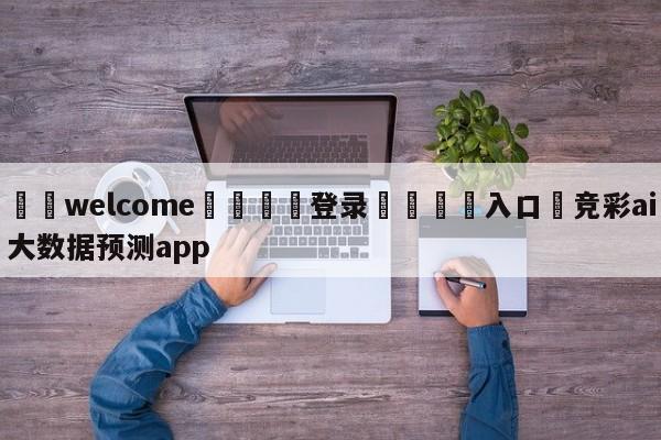 ⚛️welcome👎登录🆚入口✋竞彩ai大数据预测app