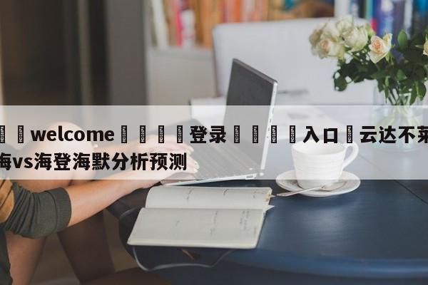 ⚛️welcome👎登录🆚入口✋云达不莱梅vs海登海默分析预测