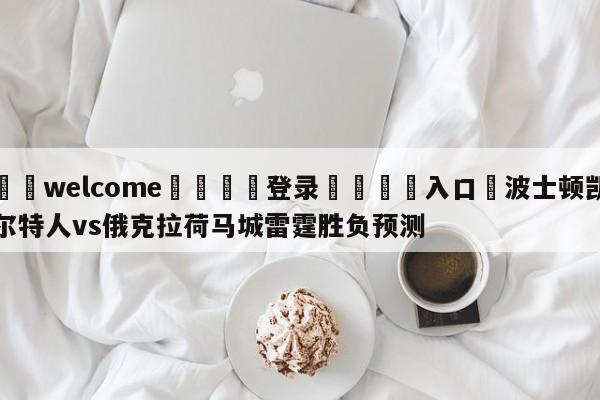 ⚛️welcome👎登录🆚入口✋波士顿凯尔特人vs俄克拉荷马城雷霆胜负预测