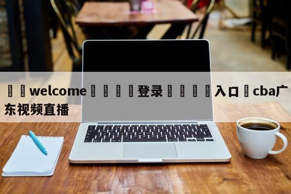 ⚛️welcome👎登录🆚入口✋cba广东视频直播