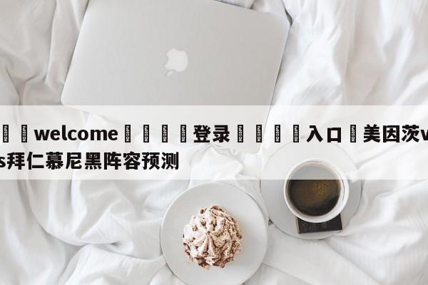 ⚛️welcome👎登录🆚入口✋美因茨vs拜仁慕尼黑阵容预测