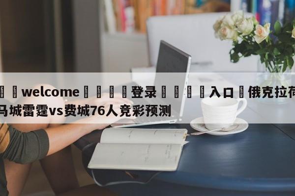 ⚛️welcome👎登录🆚入口✋俄克拉荷马城雷霆vs费城76人竞彩预测