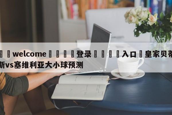 ⚛️welcome👎登录🆚入口✋皇家贝蒂斯vs塞维利亚大小球预测