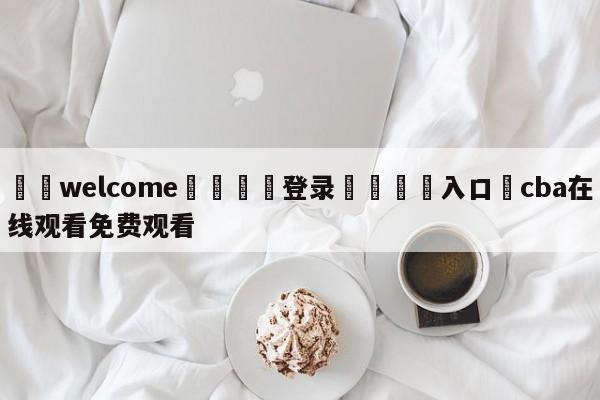 ⚛️welcome👎登录🆚入口✋cba在线观看免费观看