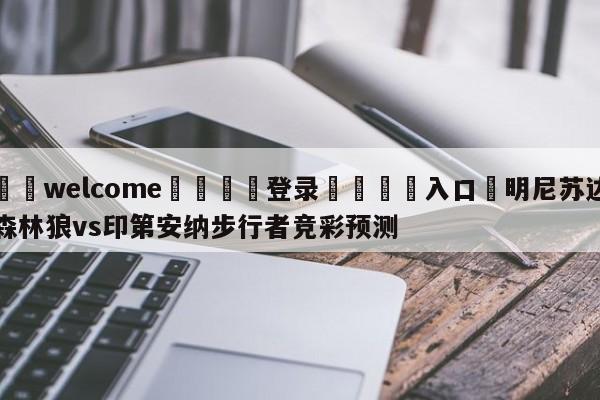 ⚛️welcome👎登录🆚入口✋明尼苏达森林狼vs印第安纳步行者竞彩预测