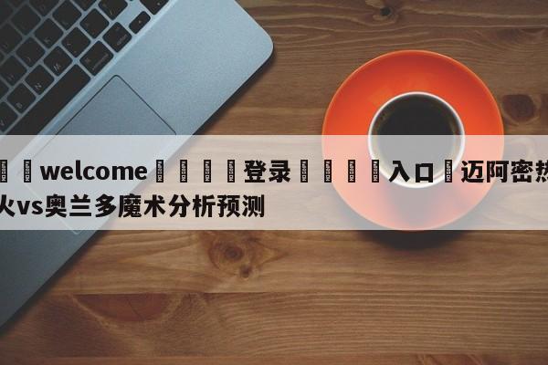 ⚛️welcome👎登录🆚入口✋迈阿密热火vs奥兰多魔术分析预测