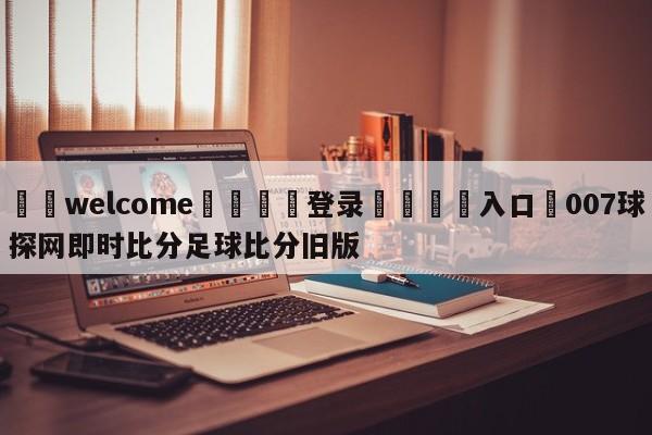 ⚛️welcome👎登录🆚入口✋007球探网即时比分足球比分旧版