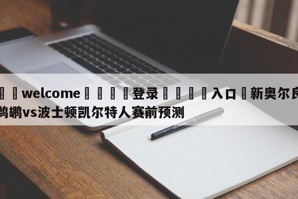 ⚛️welcome👎登录🆚入口✋新奥尔良鹈鹕vs波士顿凯尔特人赛前预测