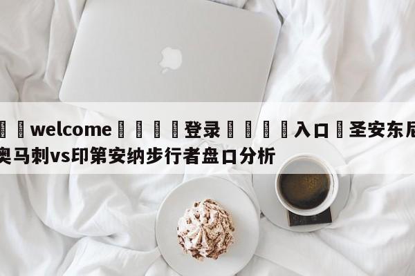 ⚛️welcome👎登录🆚入口✋圣安东尼奥马刺vs印第安纳步行者盘口分析