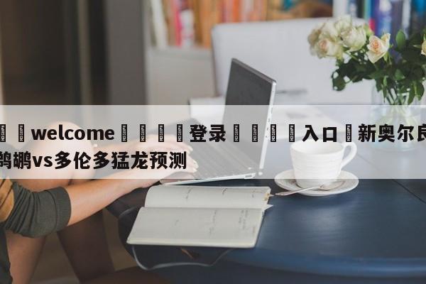 ⚛️welcome👎登录🆚入口✋新奥尔良鹈鹕vs多伦多猛龙预测