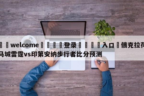 ⚛️welcome👎登录🆚入口✋俄克拉荷马城雷霆vs印第安纳步行者比分预测