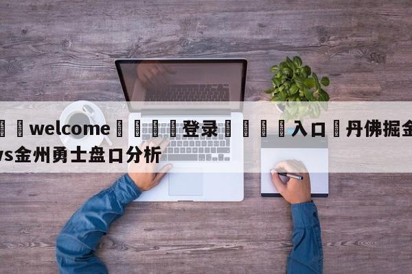 ⚛️welcome👎登录🆚入口✋丹佛掘金vs金州勇士盘口分析