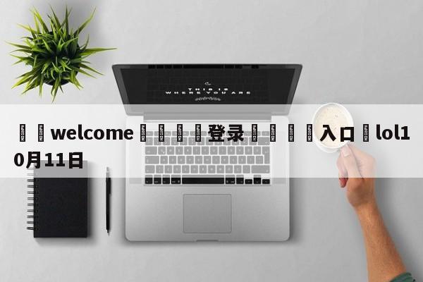 ⚛️welcome👎登录🆚入口✋lol10月11日