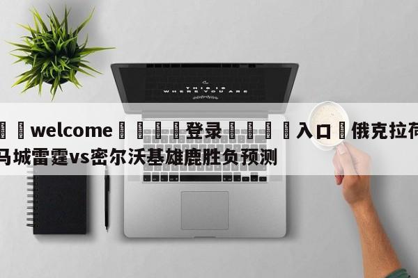 ⚛️welcome👎登录🆚入口✋俄克拉荷马城雷霆vs密尔沃基雄鹿胜负预测