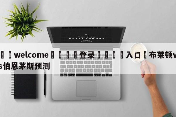 ⚛️welcome👎登录🆚入口✋布莱顿vs伯恩茅斯预测