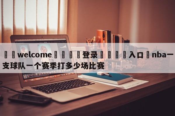 ⚛️welcome👎登录🆚入口✋nba一支球队一个赛季打多少场比赛