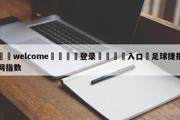 ⚛️welcome👎登录🆚入口✋足球捷报网指数