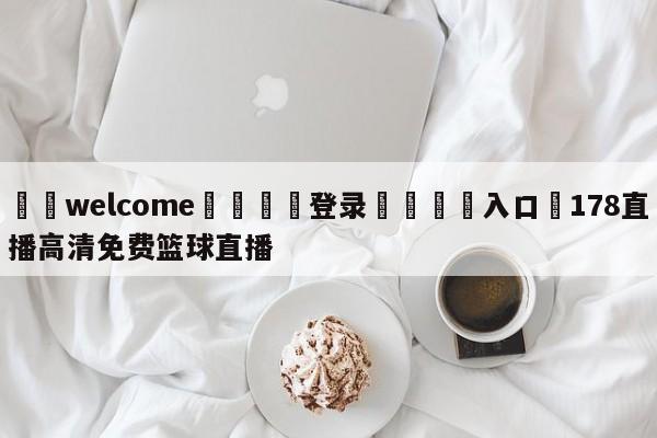 ⚛️welcome👎登录🆚入口✋178直播高清免费篮球直播