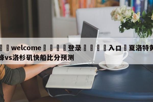 ⚛️welcome👎登录🆚入口✋夏洛特黄蜂vs洛杉矶快船比分预测