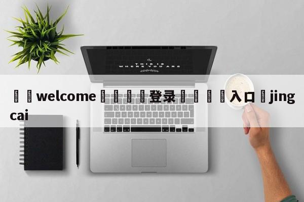 ⚛️welcome👎登录🆚入口✋jingcai