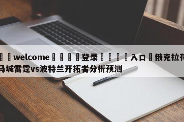 ⚛️welcome👎登录🆚入口✋俄克拉荷马城雷霆vs波特兰开拓者分析预测