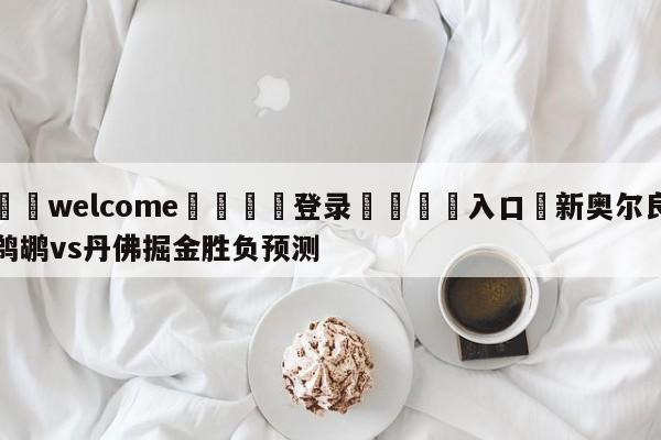 ⚛️welcome👎登录🆚入口✋新奥尔良鹈鹕vs丹佛掘金胜负预测