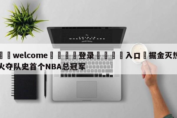 ⚛️welcome👎登录🆚入口✋掘金灭热火夺队史首个NBA总冠军