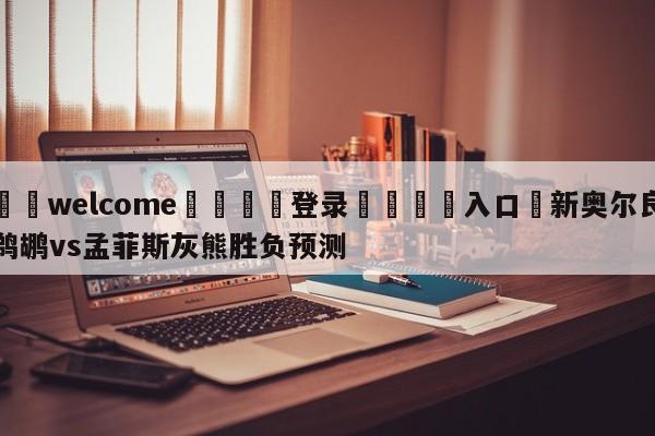 ⚛️welcome👎登录🆚入口✋新奥尔良鹈鹕vs孟菲斯灰熊胜负预测