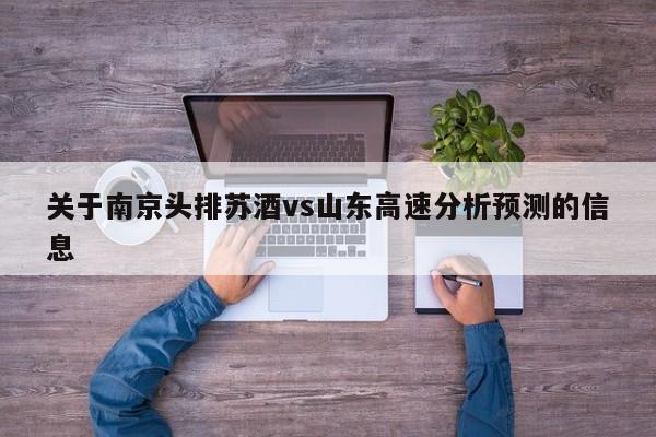 关于南京头排苏酒vs山东高速分析预测的信息